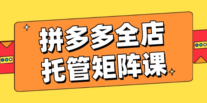 拼多多全店托管矩阵课，盈利动销玩法，高效计划设置，提升店铺效益-苍穹网创