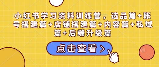 小红书学习资料训练营，选品篇+账号搭建篇+店铺搭建篇+内容篇+私域篇+后端升级篇-苍穹网创