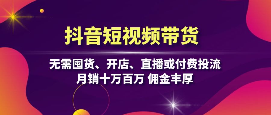 抖音短视频带货：无需囤货、开店、直播或付费投流，月销十万百万 佣金丰厚-苍穹网创
