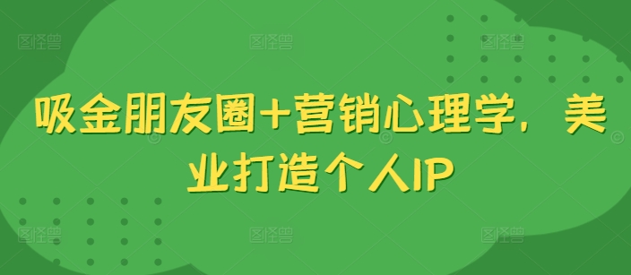 吸金朋友圈+营销心理学，美业打造个人IP-苍穹网创
