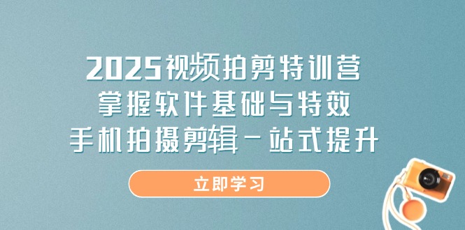 2025视频拍剪特训营，掌握软件基础与特效，手机拍摄剪辑一站式提升-苍穹网创