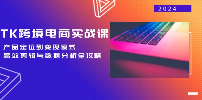 TK跨境电商实战课：产品定位到变现模式，高效剪辑与数据分析全攻略-苍穹网创