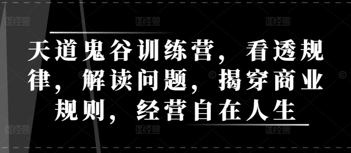 天道鬼谷训练营，看透规律，解读问题，揭穿商业规则，经营自在人生-苍穹网创