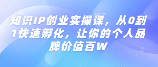 知识IP创业实操课，从0到1快速孵化，让你的个人品牌价值百W-苍穹网创