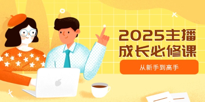 2025主播成长必修课，主播从新手到高手，涵盖趋势、定位、能力构建等-苍穹网创