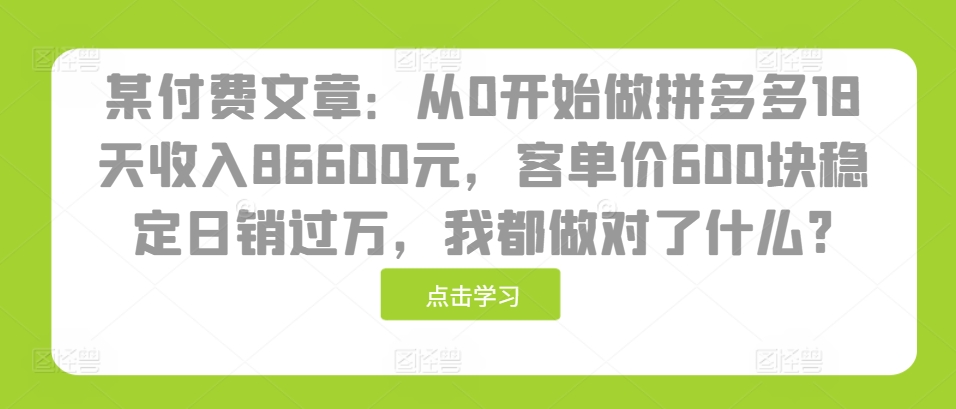 某付费文章：从0开始做拼多多18天收入86600元，客单价600块稳定日销过万，我都做对了什么?-苍穹网创