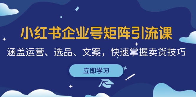小红书企业号矩阵引流课，涵盖运营、选品、文案，快速掌握卖货技巧-苍穹网创