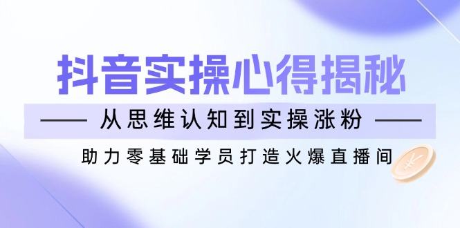 抖音实战心得揭秘，从思维认知到实操涨粉，助力零基础学员打造火爆直播间-苍穹网创