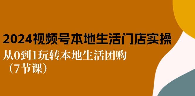 2024视频号短视频本地生活门店实操：从0到1玩转本地生活团购(7节课-苍穹网创
