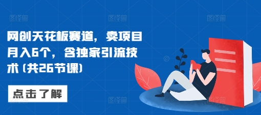 网创天花板赛道，卖项目月入6个，含独家引流技术(共26节课)-苍穹网创