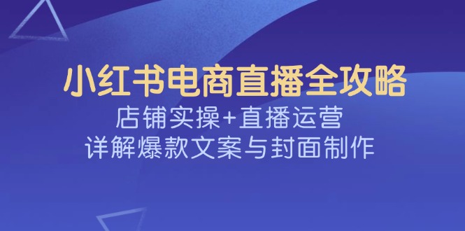 小红书电商直播全攻略，店铺实操+直播运营，详解爆款文案与封面制作-苍穹网创