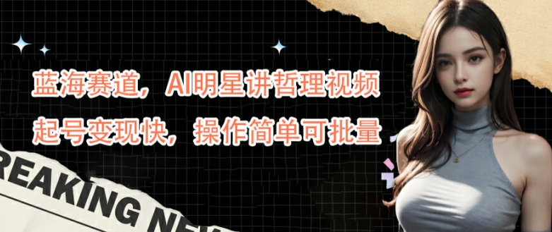 蓝海赛道，AI明星讲哲理视频，起号变现快，操作简单可批量【揭秘】-苍穹网创