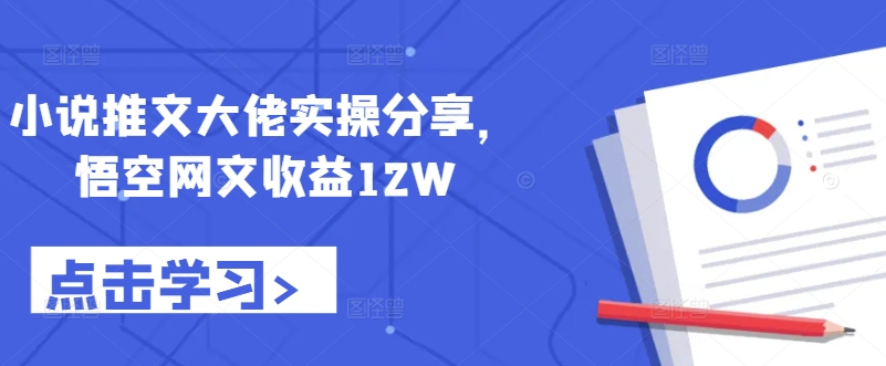 小说推文大佬实操分享，悟空网文收益12W-苍穹网创