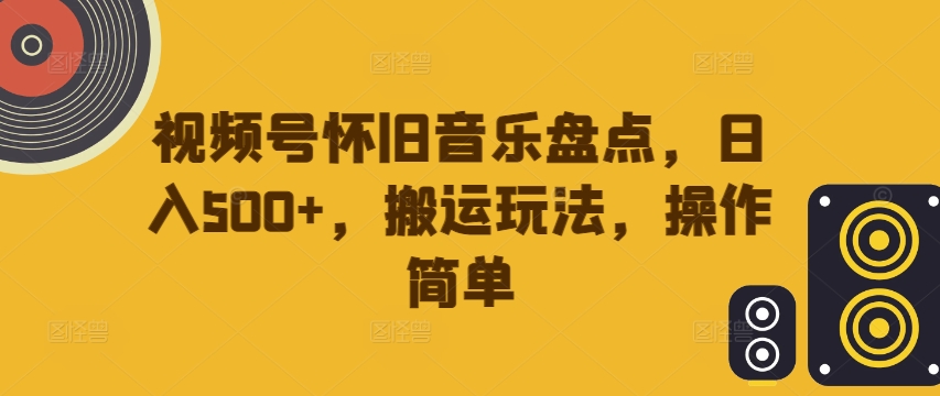 视频号怀旧音乐盘点，日入500+，搬运玩法，操作简单【揭秘】-苍穹网创