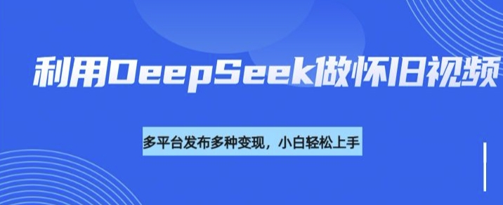 利用DeepSeek做怀旧视频，流量号多渠道变现能力强-苍穹网创