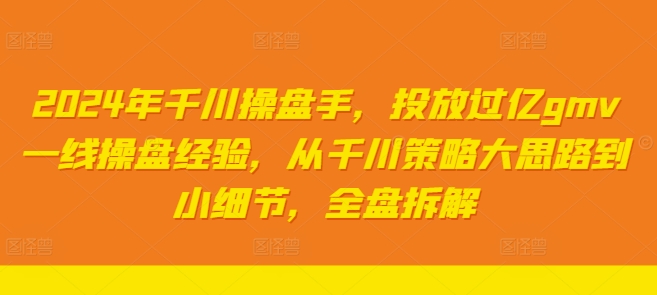 2024年千川操盘手，投放过亿gmv一线操盘经验，从千川策略大思路到小细节，全盘拆解-苍穹网创