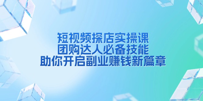 短视频探店实操课，团购达人必备技能，助你开启副业赚钱新篇章-苍穹网创