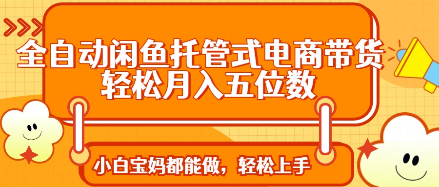 全自动闲鱼托管式电商带货 轻松实现月入五位数-苍穹网创