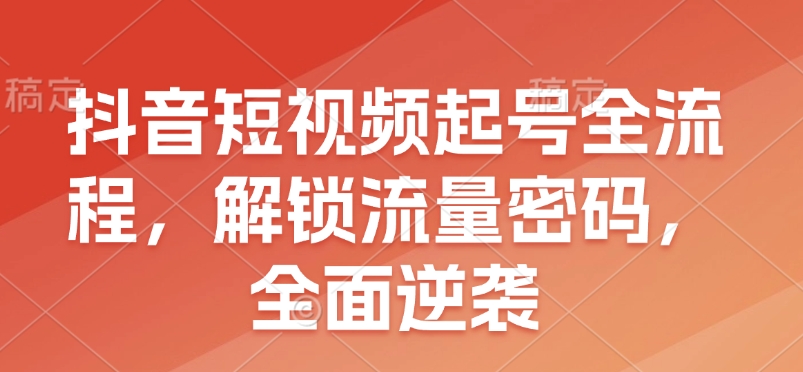 抖音短视频起号全流程，解锁流量密码，全面逆袭-苍穹网创