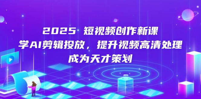 2025短视频创作新课，学AI剪辑投放，提升视频高清处理，成为天才策划-苍穹网创