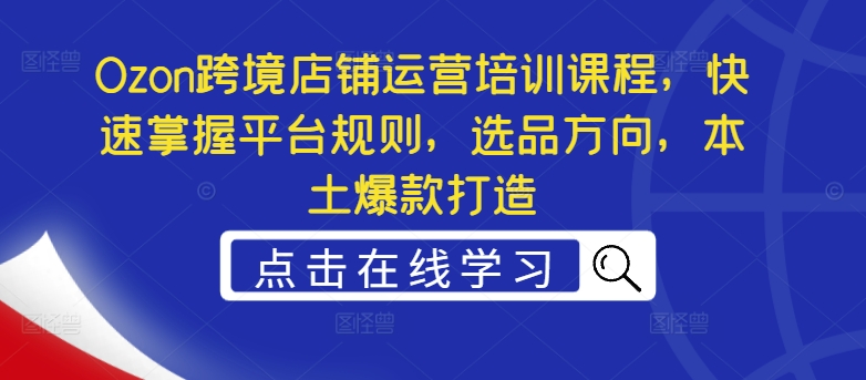 Ozon跨境店铺运营培训课程，快速掌握平台规则，选品方向，本土爆款打造-苍穹网创