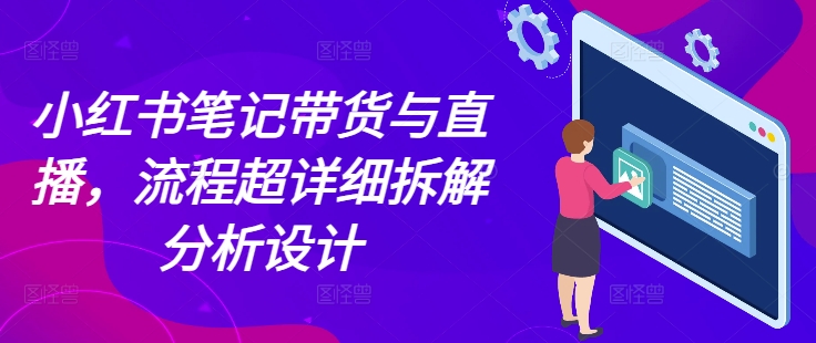小红书笔记带货与直播，流程超详细拆解分析设计-苍穹网创