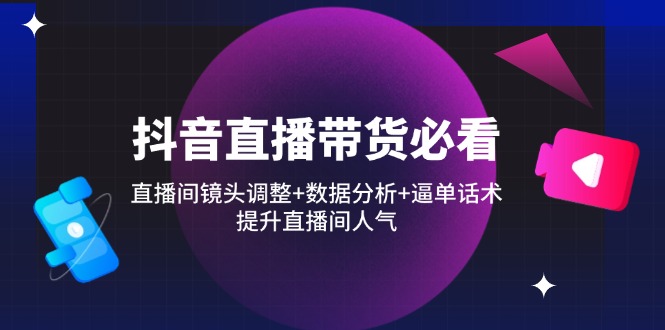 抖音直播带货必看：直播间镜头调整+数据分析+逼单话术，提升直播间人气-苍穹网创
