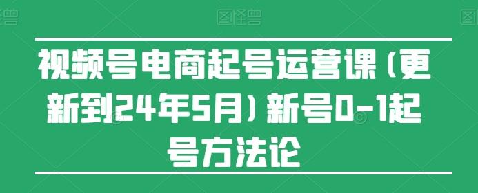 视频号电商起号运营课(更新24年7月)新号0-1起号方法论-苍穹网创