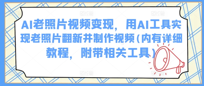AI老照片视频变现，用AI工具实现老照片翻新并制作视频(内有详细教程，附带相关工具)-苍穹网创