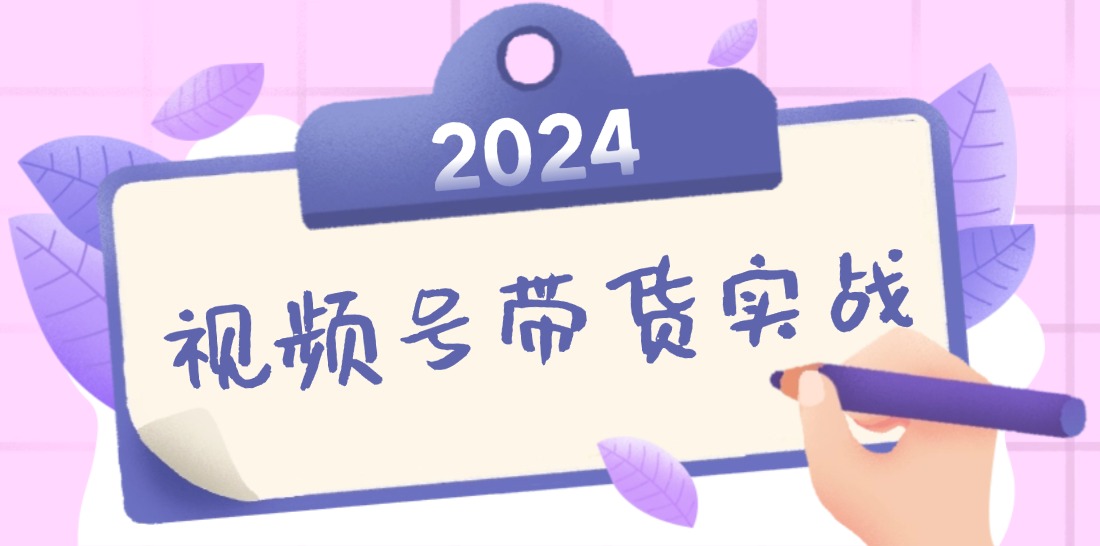 2024视频号最新带货实战课：无人直播/书单号卖货/个人IP口播 (附资料素材-苍穹网创