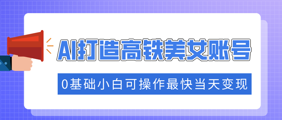 抓住流量密码快速涨粉，AI打造高铁美女账号，0基础小白可操作最快当天变现-苍穹网创