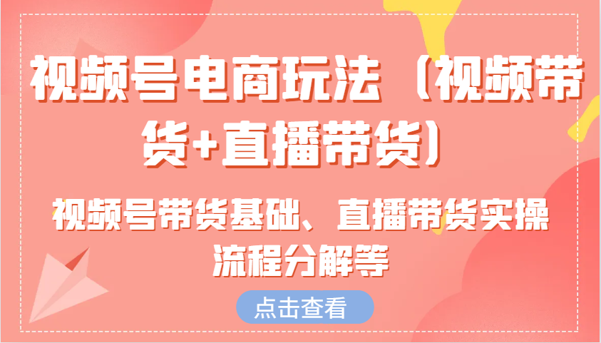 视频号电商玩法(视频带货+直播带货)含视频号带货基础、直播带货实操流程分解等-苍穹网创