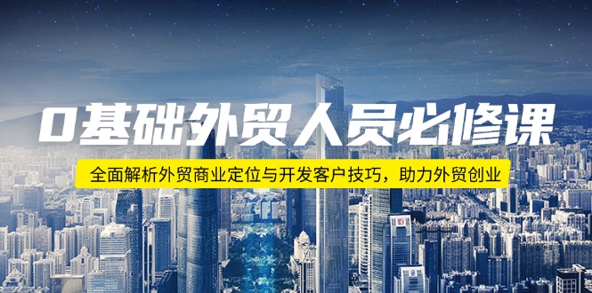 0基础外贸人员必修课：全面解析外贸商业定位与开发客户技巧，助力外贸创业-苍穹网创