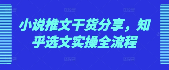 小说推文干货分享，知乎选文实操全流程-苍穹网创