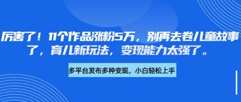 厉害了，11个作品涨粉5万，别再去卷儿童故事了，育儿新玩法，变现能力太强了-苍穹网创