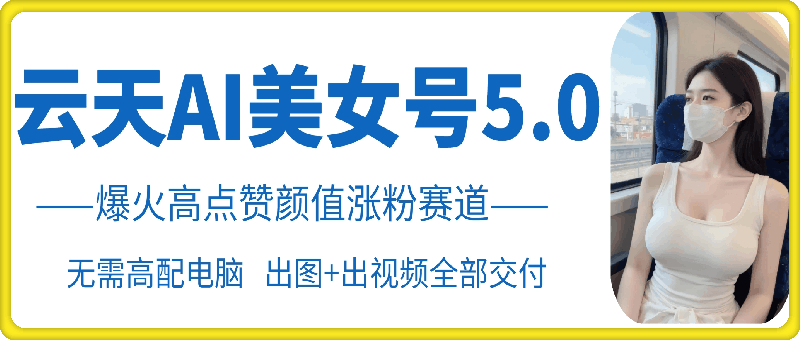 云天AI美女号5.0，爆火高点赞颜值涨粉赛道-苍穹网创