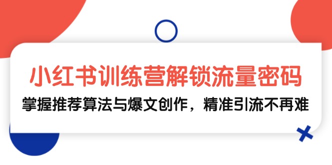 小红书训练营解锁流量密码，掌握推荐算法与爆文创作，精准引流不再难-苍穹网创