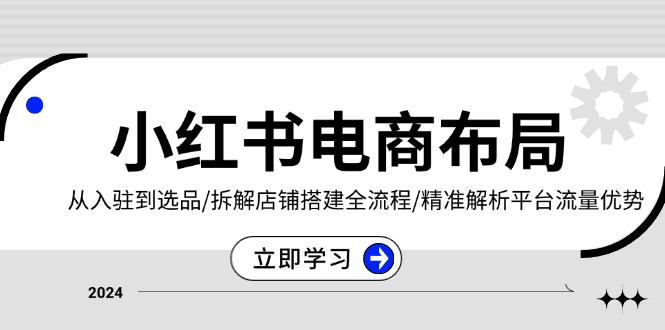 小红书电商布局：从入驻到选品/拆解店铺搭建全流程/精准解析平台流量优势-苍穹网创