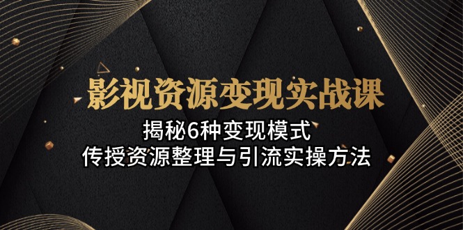 影视资源变现实战课：揭秘6种变现模式，传授资源整理与引流实操方法-苍穹网创