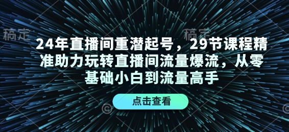 24年直播间重潜起号，29节课程精准助力玩转直播间流量爆流，从零基础小白到流量高手-苍穹网创
