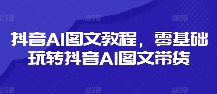 抖音AI图文教程，零基础玩转抖音AI图文带货-苍穹网创