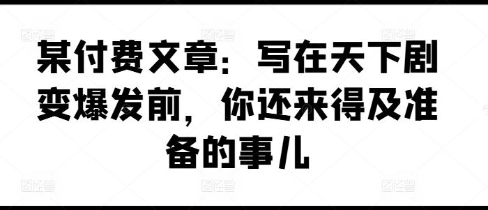 某付费文章：写在天下剧变爆发前，你还来得及准备的事儿-苍穹网创