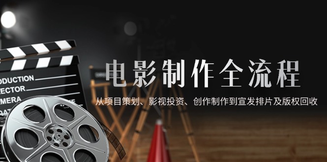 电影制作全流程，从项目策划、影视投资、创作制作到宣发排片及版权回收-苍穹网创