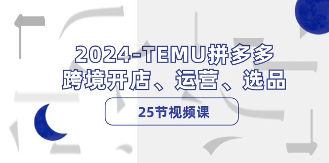 2024-TEMU拼多多·跨境开店、运营、选品(25节视频课-苍穹网创
