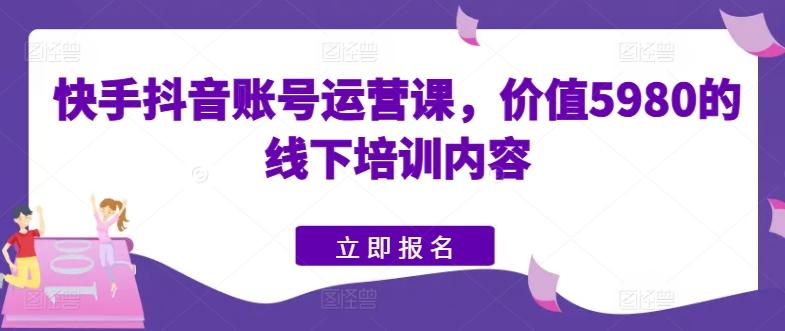 快手抖音账号运营课，价值5980的线下培训内容-苍穹网创