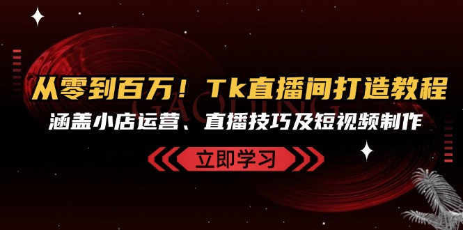 从零到百万！Tk直播间打造教程，涵盖小店运营、直播技巧及短视频制作-苍穹网创