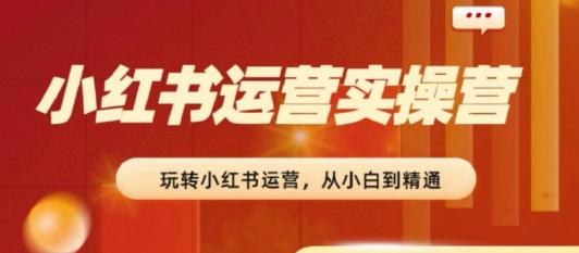 2024小红书运营实操营，​从入门到精通，完成从0~1~100-苍穹网创