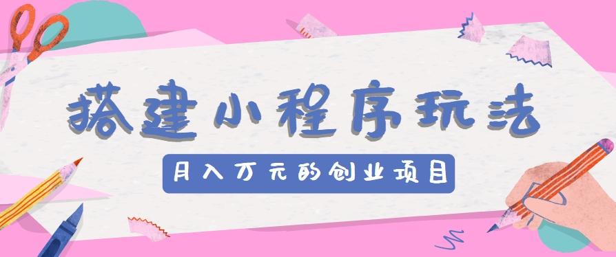 搭建小程序玩法分享，如何开启月收入万元的创业项目-苍穹网创