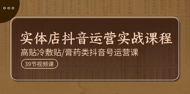 实体店抖音运营实操课程，高贴冷敷贴/膏药类抖音号运营课(39节)-苍穹网创