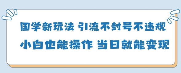 国学新玩法，引流不封号不违规小白也能操作，当日就能变现-苍穹网创